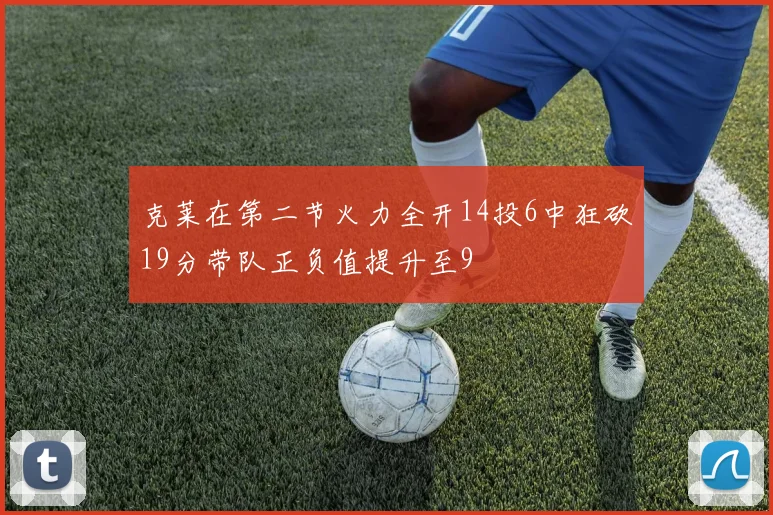 克莱在第二节火力全开14投6中狂砍19分带队正负值提升至9