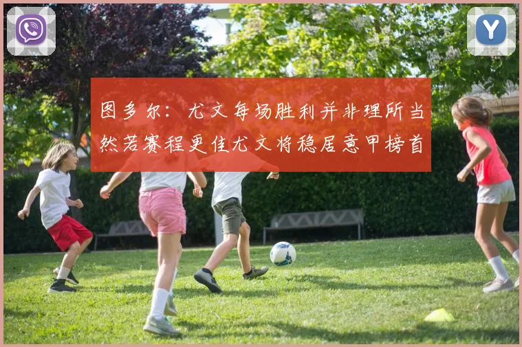 图多尔:尤文每场胜利并非理所当然若赛程更佳尤文将稳居意甲榜首