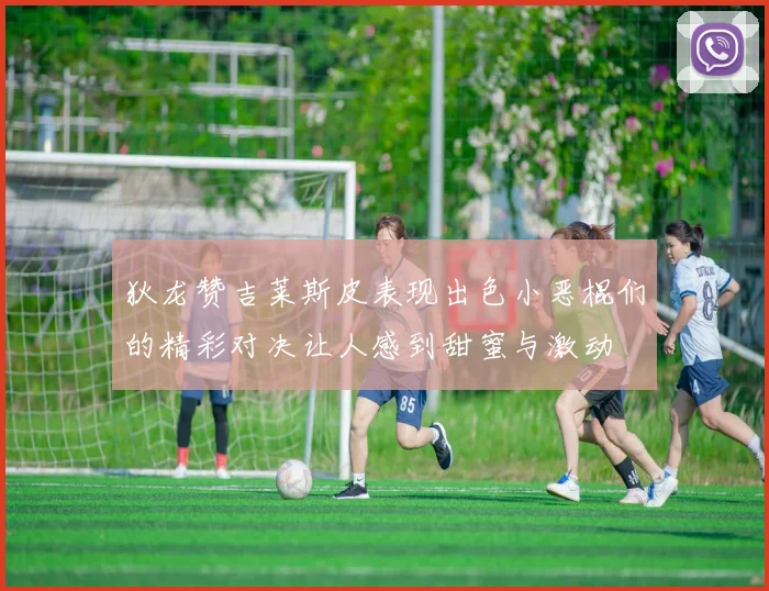 狄龙赞吉莱斯皮表现出色小恶棍们的精彩对决让人感到甜蜜与激动