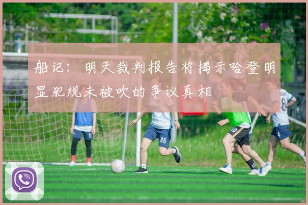 船记：明天裁判报告将揭示哈登明显犯规未被吹的争议真相