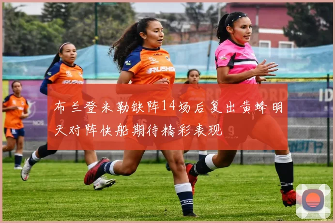 布兰登米勒缺阵14场后复出黄蜂明天对阵快船期待精彩表现