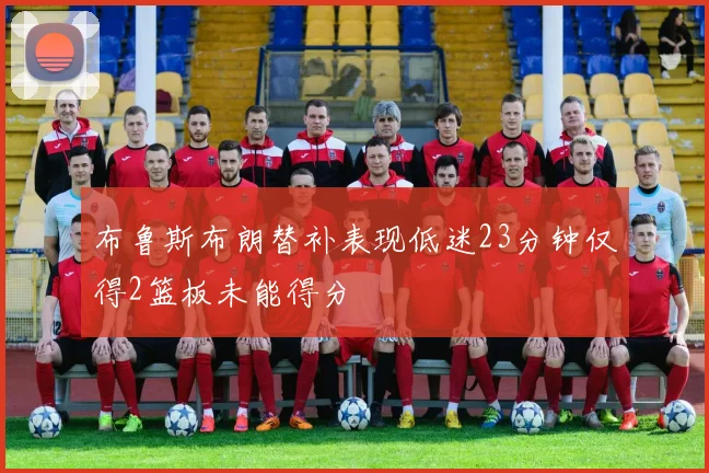 布鲁斯布朗替补表现低迷23分钟仅得2篮板未能得分