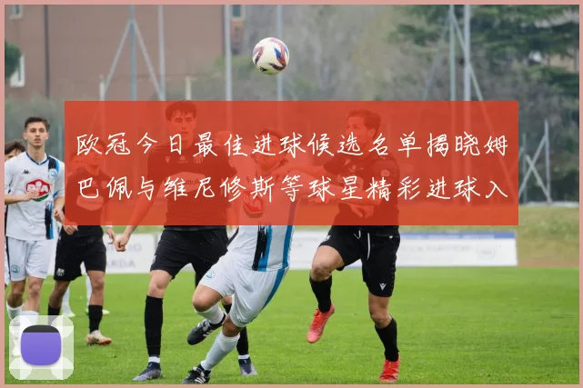 欧冠今日最佳进球候选名单揭晓姆巴佩与维尼修斯等球星精彩进球入围