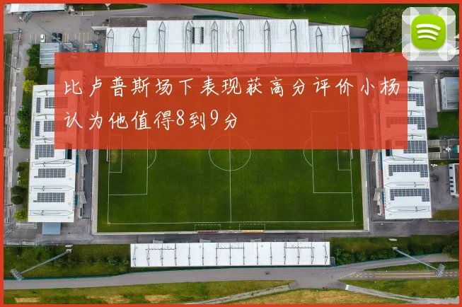 比卢普斯场下表现获高分评价小杨认为他值得8到9分