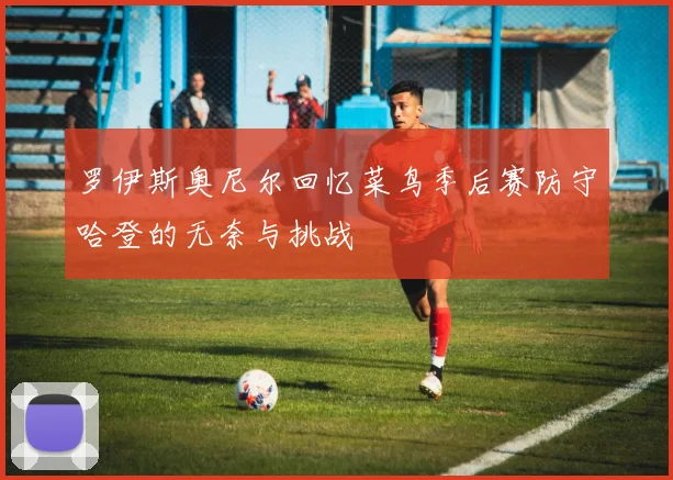 罗伊斯奥尼尔回忆菜鸟季后赛防守哈登的无奈与挑战