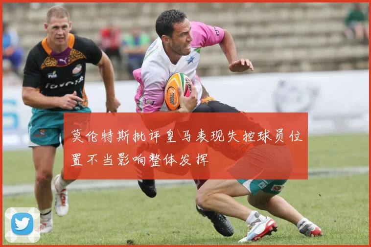 莫伦特斯批评皇马表现失控球员位置不当影响整体发挥