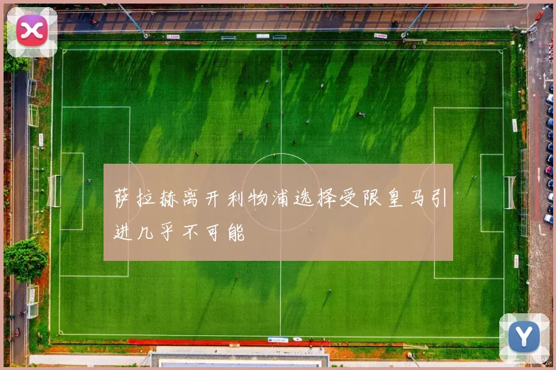 萨拉赫离开利物浦选择受限皇马引进几乎不可能