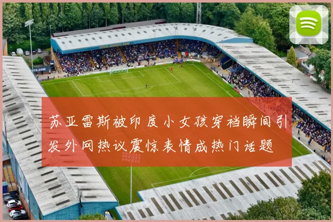 苏亚雷斯被印度小女孩穿裆瞬间引发外网热议震惊表情成热门话题
