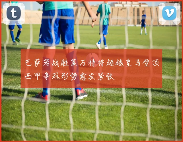 巴萨若战胜莱万特将超越皇马登顶西甲争冠形势愈发紧张
