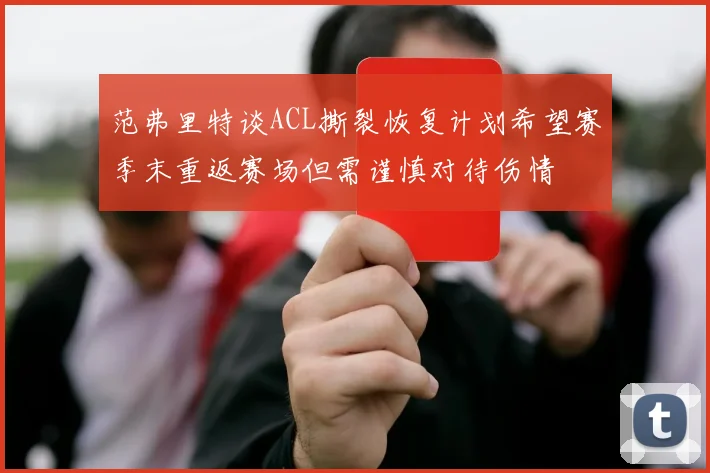 范弗里特谈ACL撕裂恢复计划希望赛季末重返赛场但需谨慎对待伤情