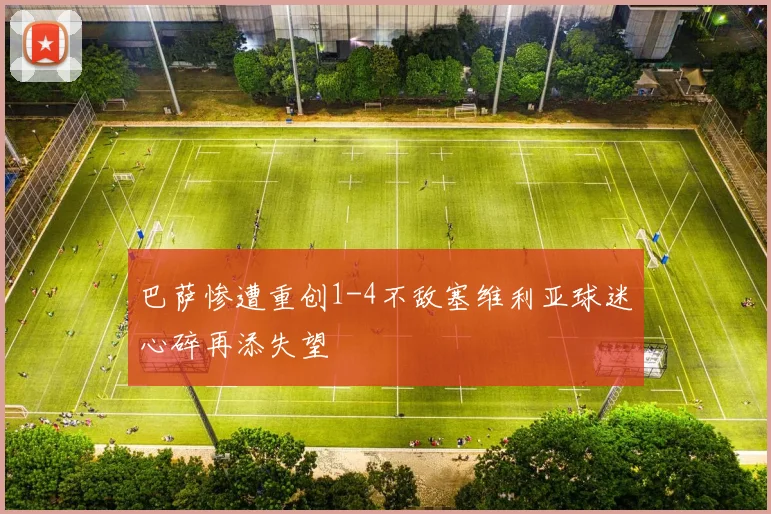 巴萨惨遭重创1-4不敌塞维利亚球迷心碎再添失望