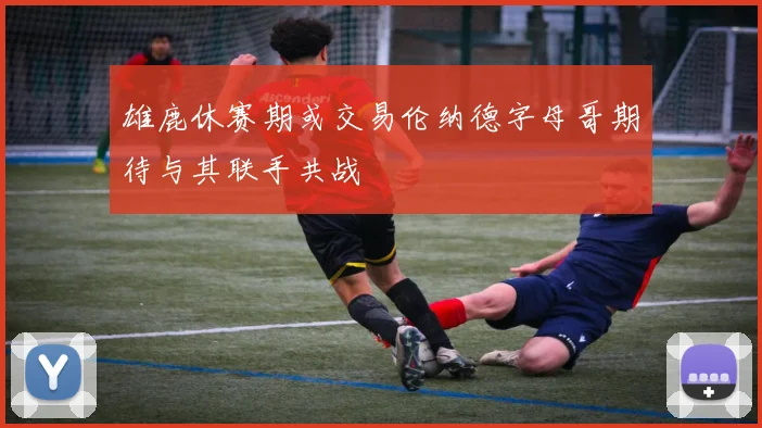雄鹿休赛期或交易伦纳德字母哥期待与其联手共战