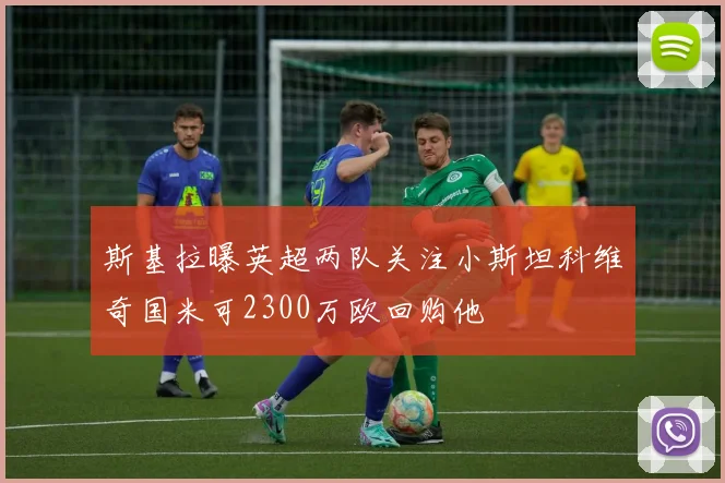 斯基拉曝英超两队关注小斯坦科维奇国米可2300万欧回购他