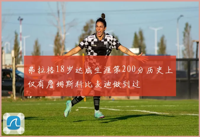 弗拉格18岁达成生涯第200分历史上仅有詹姆斯科比麦迪做到过