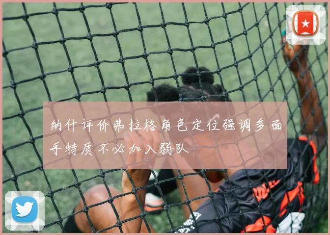 纳什评价弗拉格角色定位强调多面手特质不必加入弱队