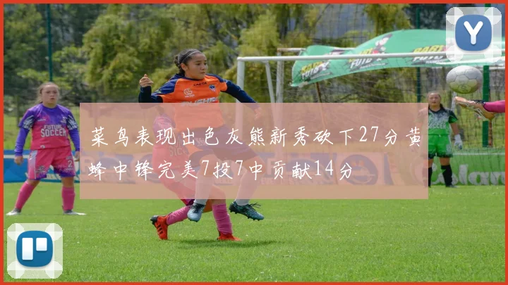 菜鸟表现出色灰熊新秀砍下27分黄蜂中锋完美7投7中贡献14分