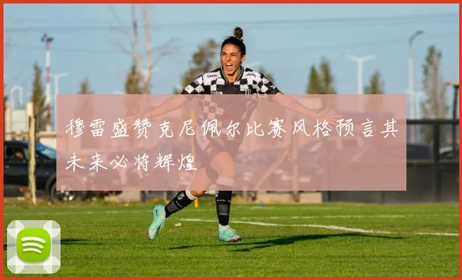 穆雷盛赞克尼佩尔比赛风格预言其未来必将辉煌