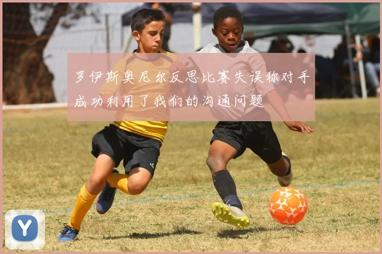 罗伊斯奥尼尔反思比赛失误称对手成功利用了我们的沟通问题