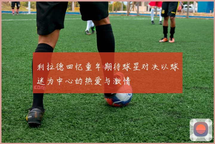 利拉德回忆童年期待球星对决以球迷为中心的热爱与激情