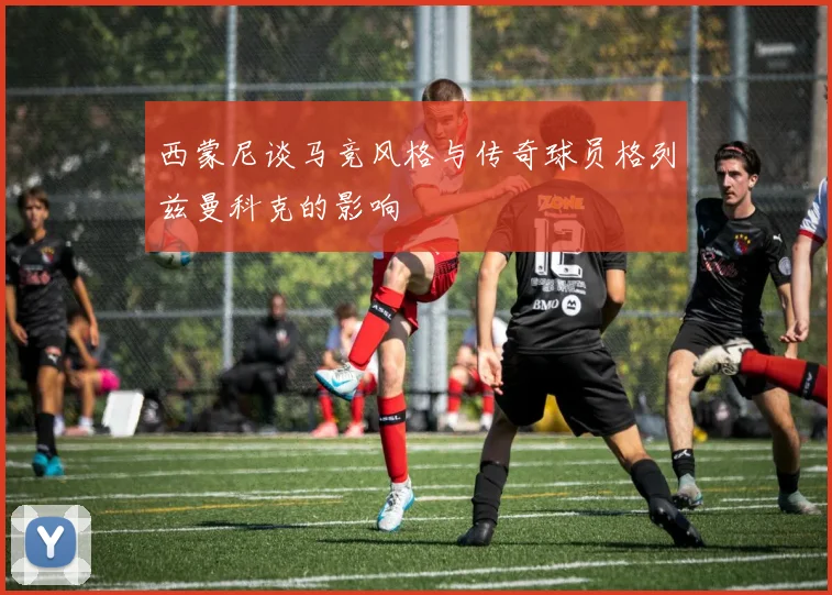 西蒙尼谈马竞风格与传奇球员格列兹曼科克的影响