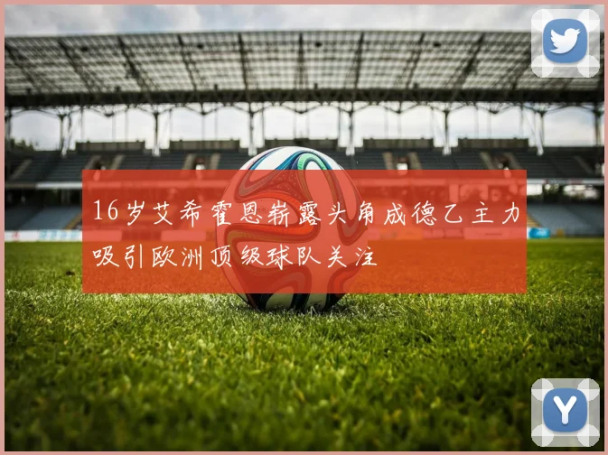 16岁艾希霍恩崭露头角成德乙主力吸引欧洲顶级球队关注