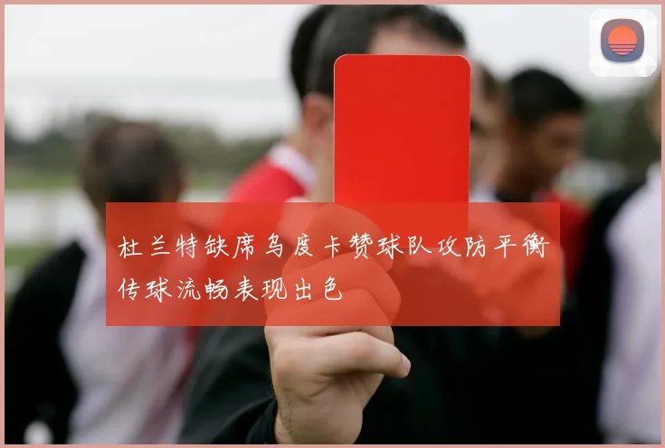 杜兰特缺席乌度卡赞球队攻防平衡传球流畅表现出色