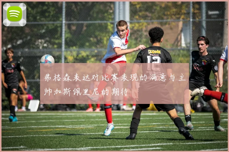 弗格森表达对比赛表现的满意与主帅加斯佩里尼的期待