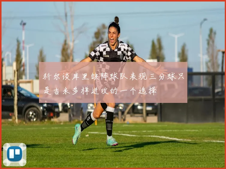 科尔谈库里缺阵球队表现三分球只是吉米多样进攻的一个选择