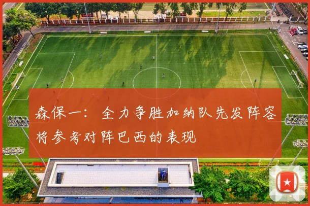 森保一：全力争胜加纳队先发阵容将参考对阵巴西的表现