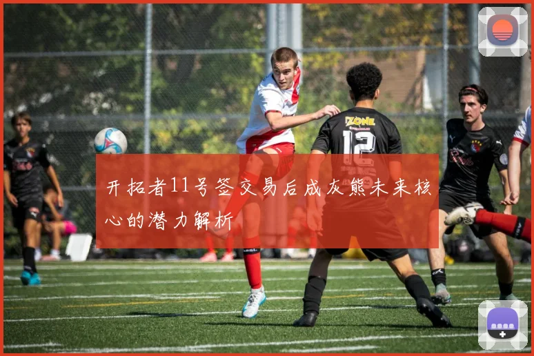 开拓者11号签交易后成灰熊未来核心的潜力解析