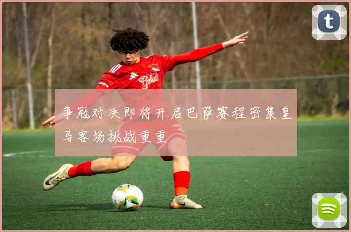 争冠对决即将开启巴萨赛程密集皇马客场挑战重重