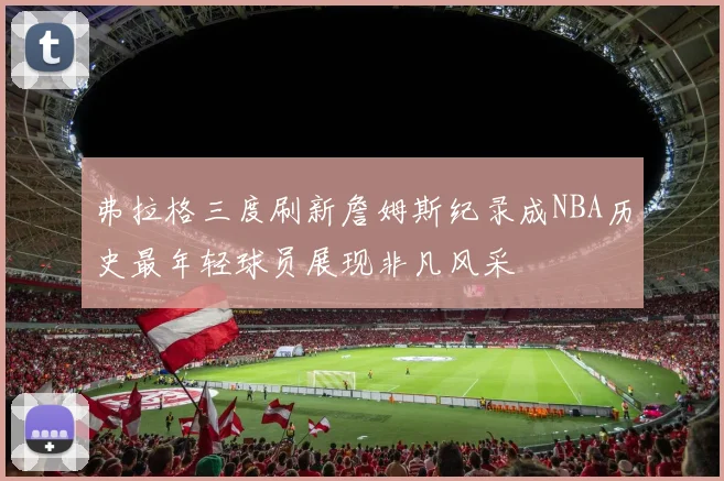 弗拉格三度刷新詹姆斯纪录成NBA历史最年轻球员展现非凡风采