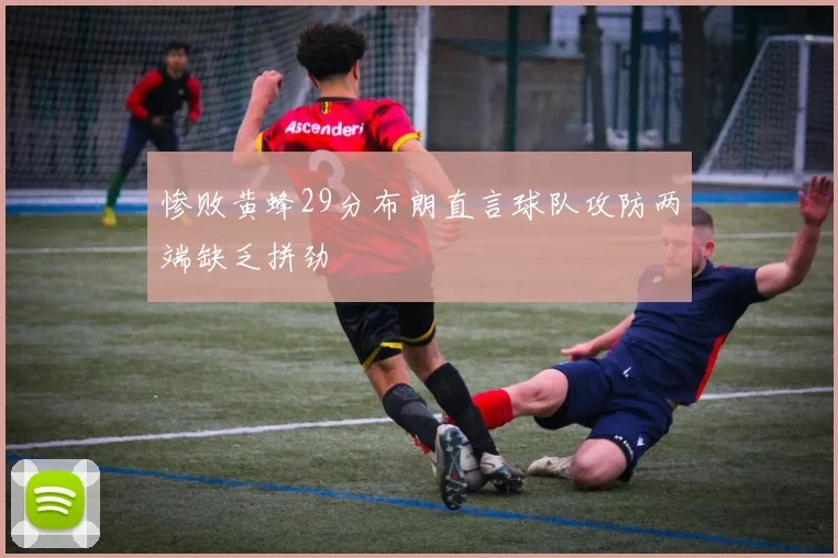 惨败黄蜂29分布朗直言球队攻防两端缺乏拼劲