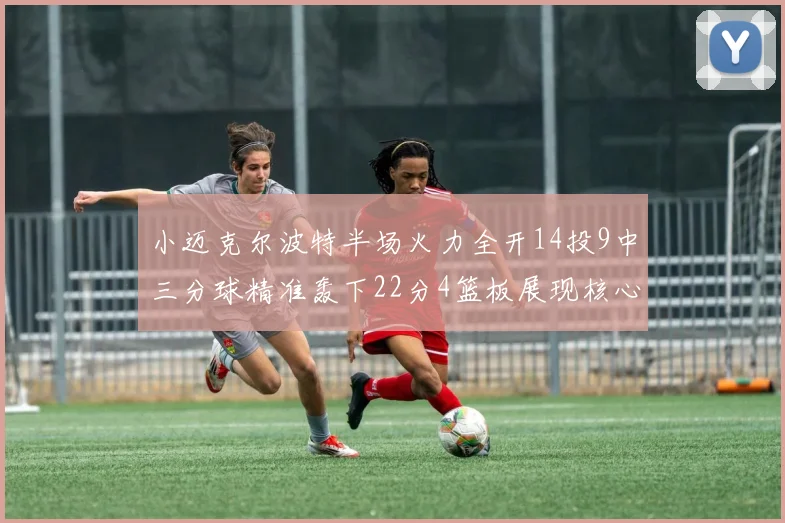 小迈克尔波特半场火力全开14投9中三分球精准轰下22分4篮板展现核心实力