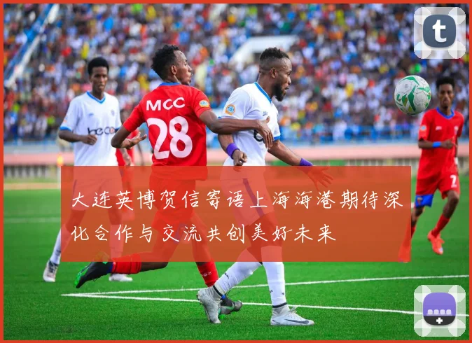 大连英博贺信寄语上海海港期待深化合作与交流共创美好未来