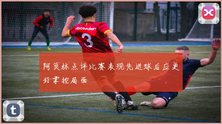阿莫林点评比赛表现先进球后应更好掌控局面
