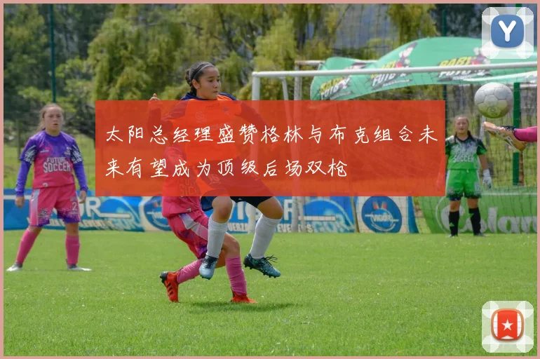 太阳总经理盛赞格林与布克组合未来有望成为顶级后场双枪