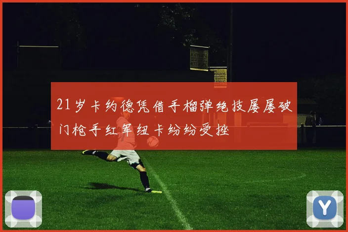 21岁卡约德凭借手榴弹绝技屡屡破门枪手红军纽卡纷纷受挫