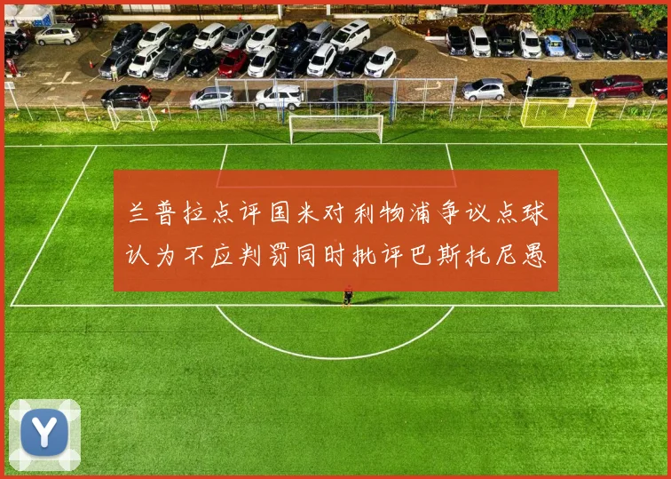 兰普拉点评国米对利物浦争议点球认为不应判罚同时批评巴斯托尼愚蠢拉拽动作