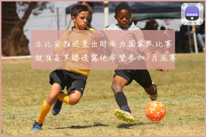 法比安推迟复出时间为国家队比赛做准备罗滕透露他希望参加3月底赛事