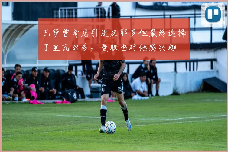 巴萨曾考虑引进皮耶罗但最终选择了里瓦尔多，曼联也对他感兴趣
