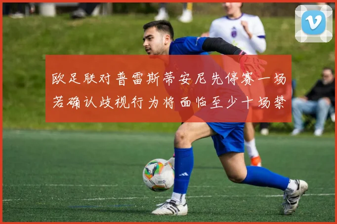 欧足联对普雷斯蒂安尼先停赛一场若确认歧视行为将面临至少十场禁赛处罚