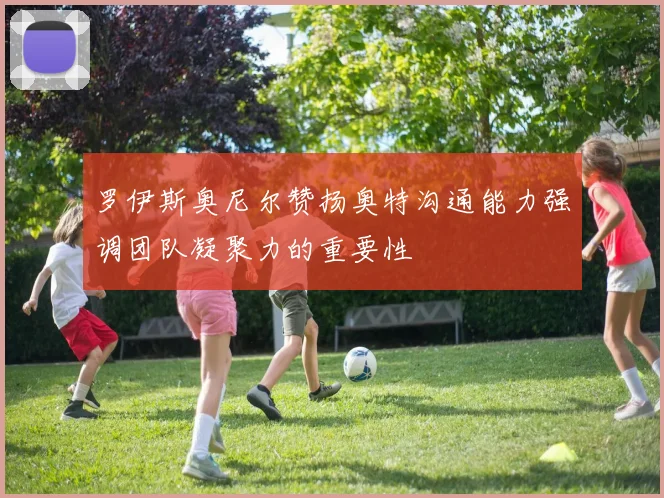 罗伊斯奥尼尔赞扬奥特沟通能力强调团队凝聚力的重要性