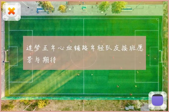 追梦五年心血铺路年轻队友接班愿景与期待