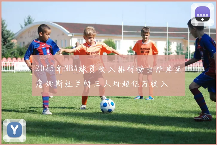 2025年NBA球员收入排行榜出炉库里詹姆斯杜兰特三人均超亿万收入