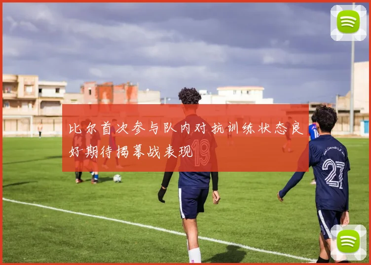 比尔首次参与队内对抗训练状态良好期待揭幕战表现