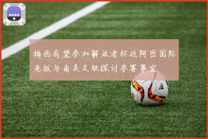 梅西有望参加解放者杯迈阿密国际老板与南美足联探讨参赛事宜
