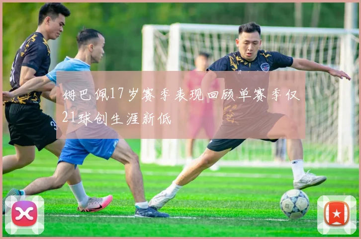 姆巴佩17岁赛季表现回顾单赛季仅21球创生涯新低