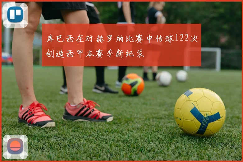 库巴西在对赫罗纳比赛中传球122次创造西甲本赛季新纪录