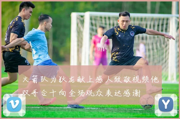 火箭队为狄龙献上感人致敬视频他双手合十向全场观众表达感谢